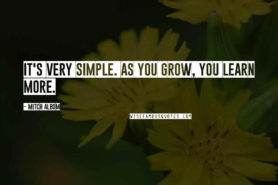 Mitch Albom Quotes: It's very simple. As you grow, you learn more.