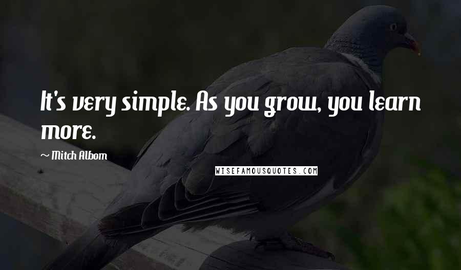 Mitch Albom Quotes: It's very simple. As you grow, you learn more.