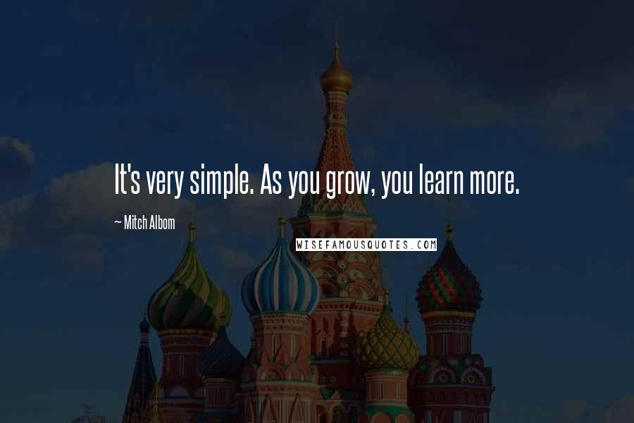 Mitch Albom Quotes: It's very simple. As you grow, you learn more.