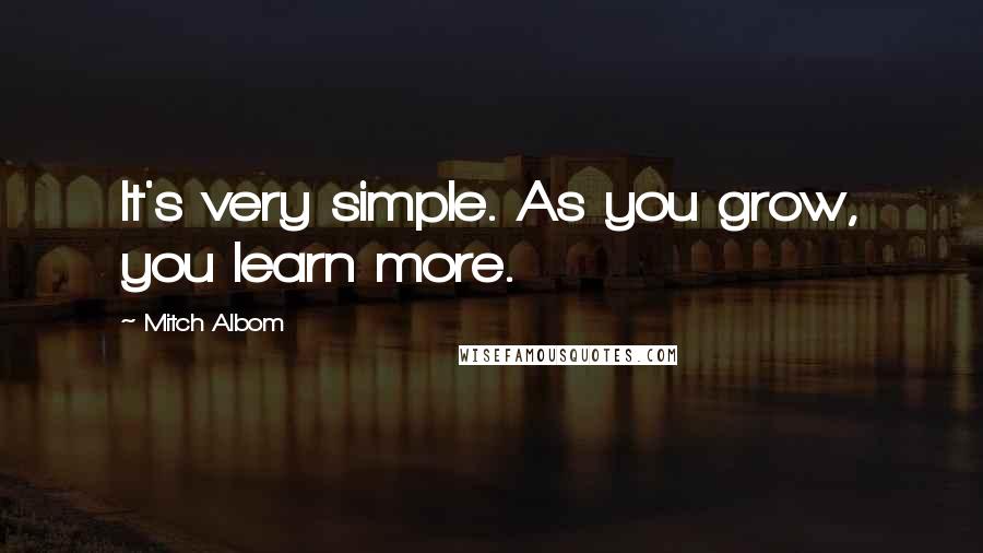 Mitch Albom Quotes: It's very simple. As you grow, you learn more.