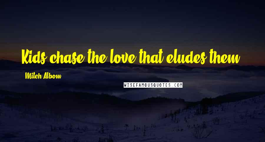 Mitch Albom Quotes: Kids chase the love that eludes them.