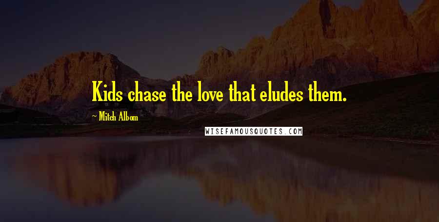 Mitch Albom Quotes: Kids chase the love that eludes them.