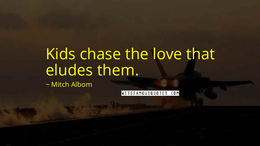 Mitch Albom Quotes: Kids chase the love that eludes them.