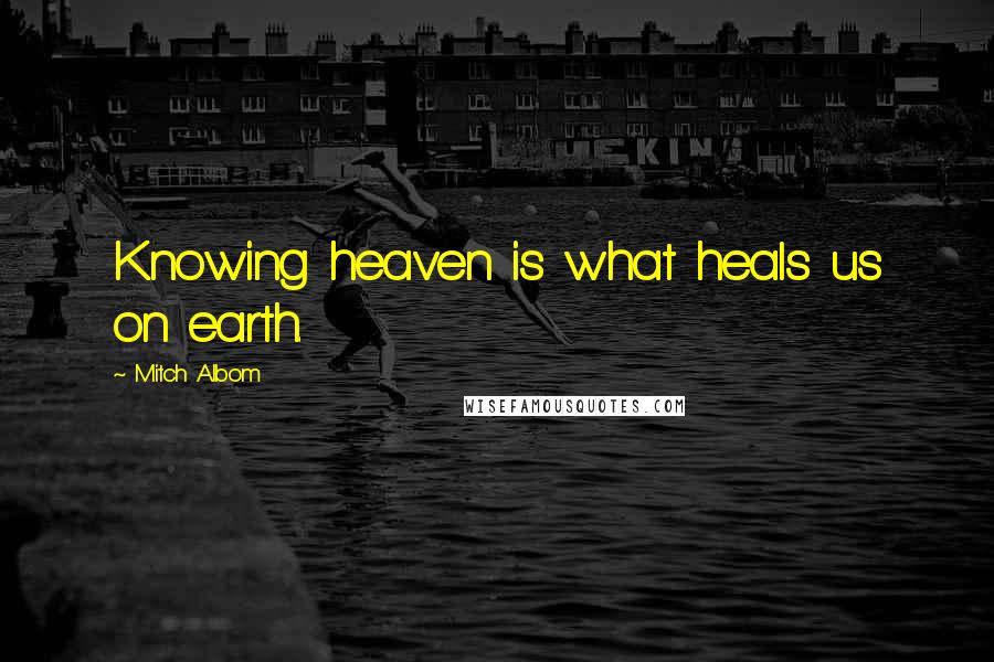 Mitch Albom Quotes: Knowing heaven is what heals us on earth.