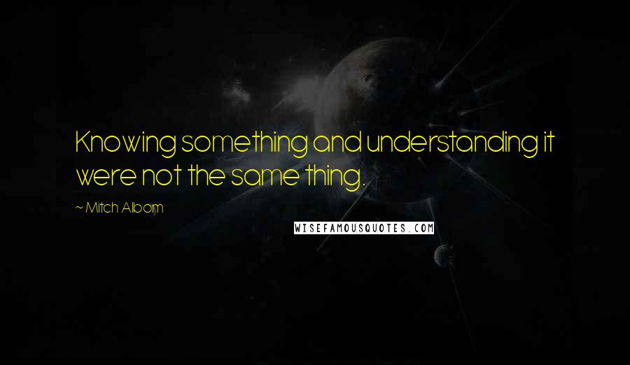 Mitch Albom Quotes: Knowing something and understanding it were not the same thing.