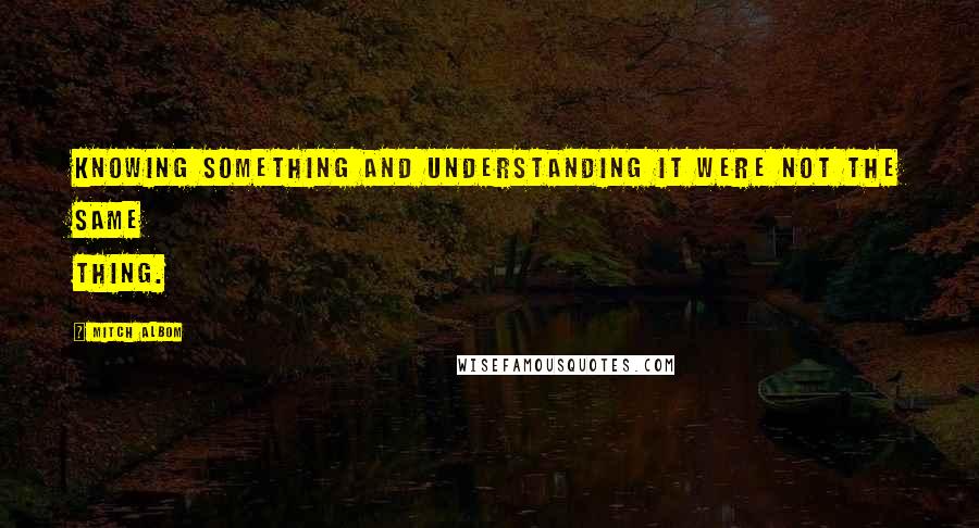 Mitch Albom Quotes: Knowing something and understanding it were not the same thing.