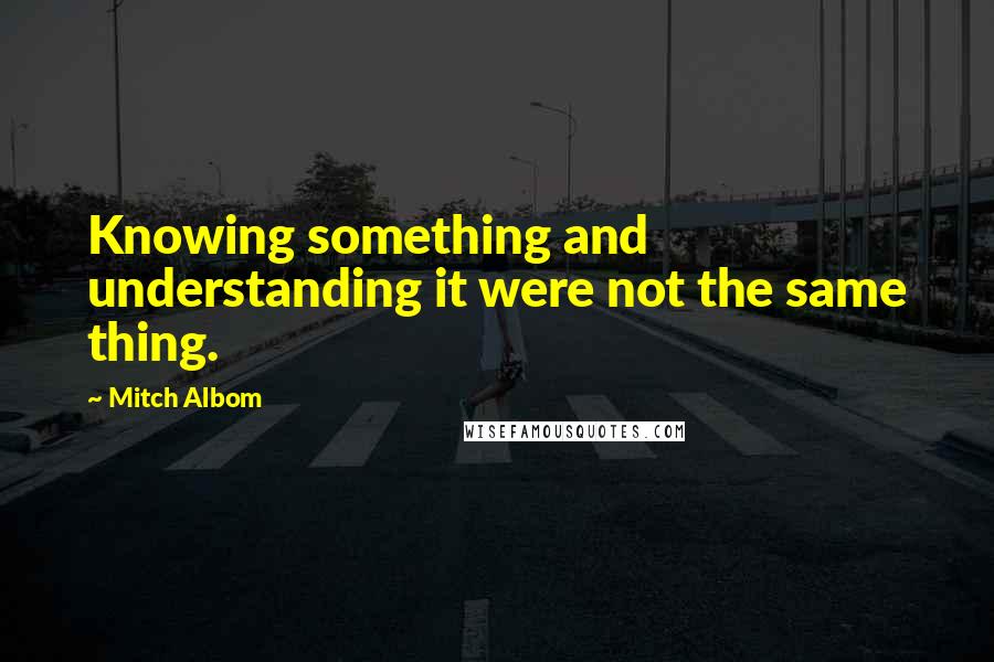 Mitch Albom Quotes: Knowing something and understanding it were not the same thing.