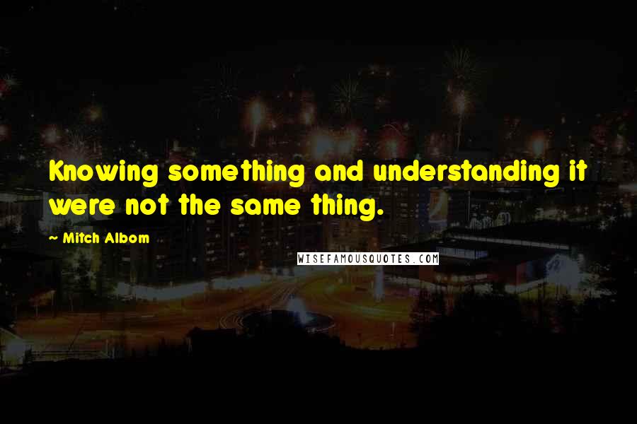 Mitch Albom Quotes: Knowing something and understanding it were not the same thing.