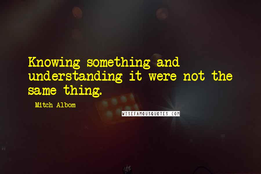 Mitch Albom Quotes: Knowing something and understanding it were not the same thing.