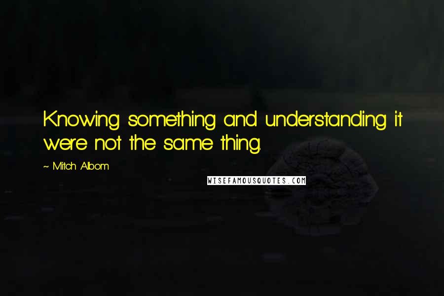 Mitch Albom Quotes: Knowing something and understanding it were not the same thing.