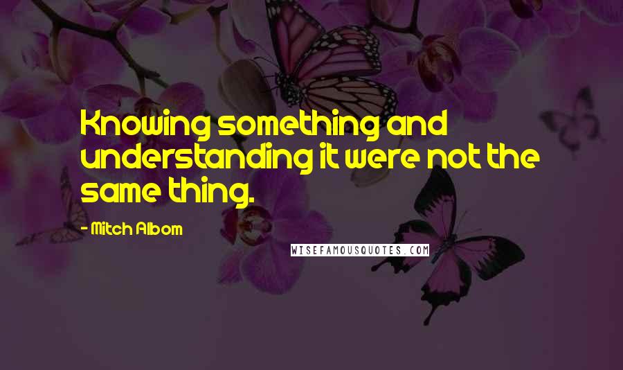 Mitch Albom Quotes: Knowing something and understanding it were not the same thing.