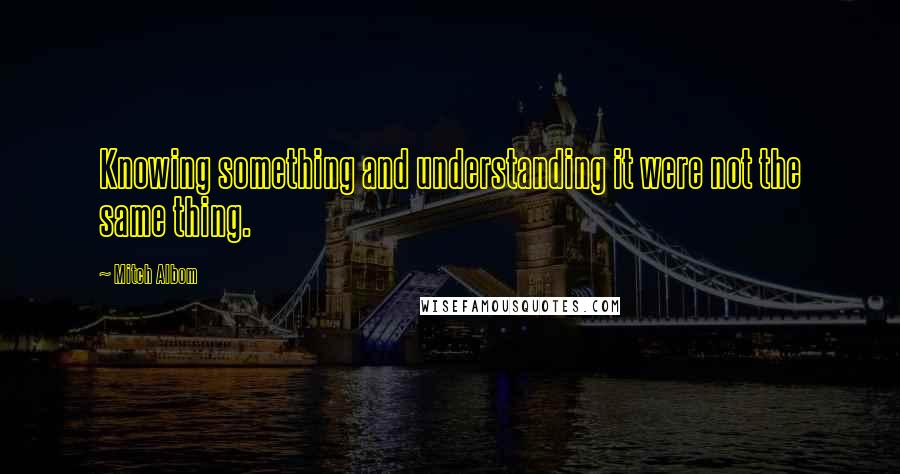 Mitch Albom Quotes: Knowing something and understanding it were not the same thing.