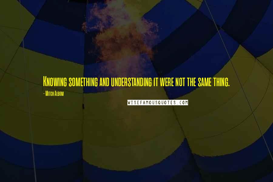 Mitch Albom Quotes: Knowing something and understanding it were not the same thing.