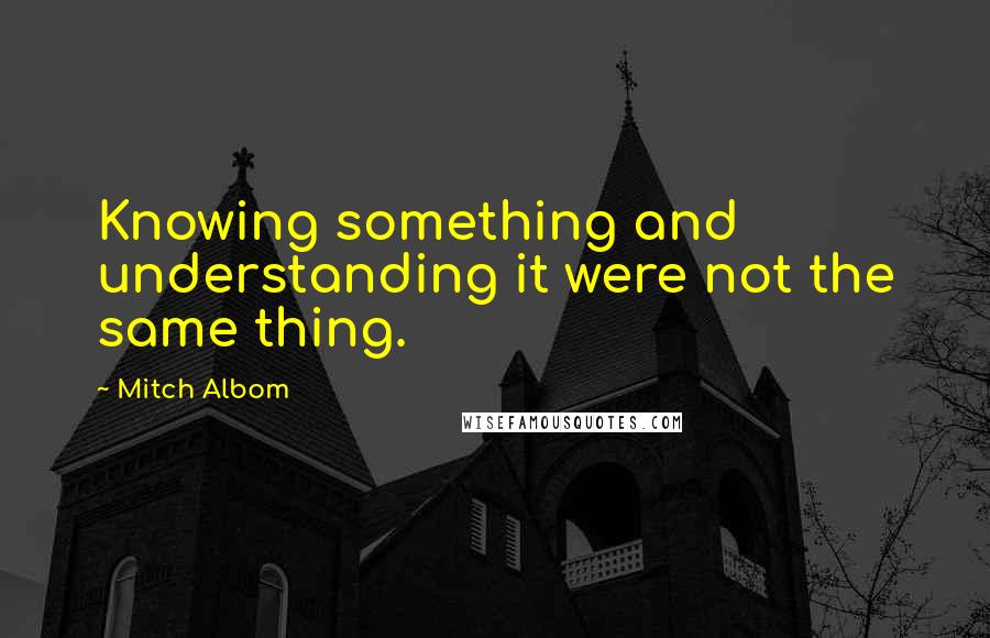 Mitch Albom Quotes: Knowing something and understanding it were not the same thing.