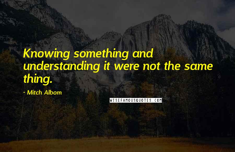 Mitch Albom Quotes: Knowing something and understanding it were not the same thing.