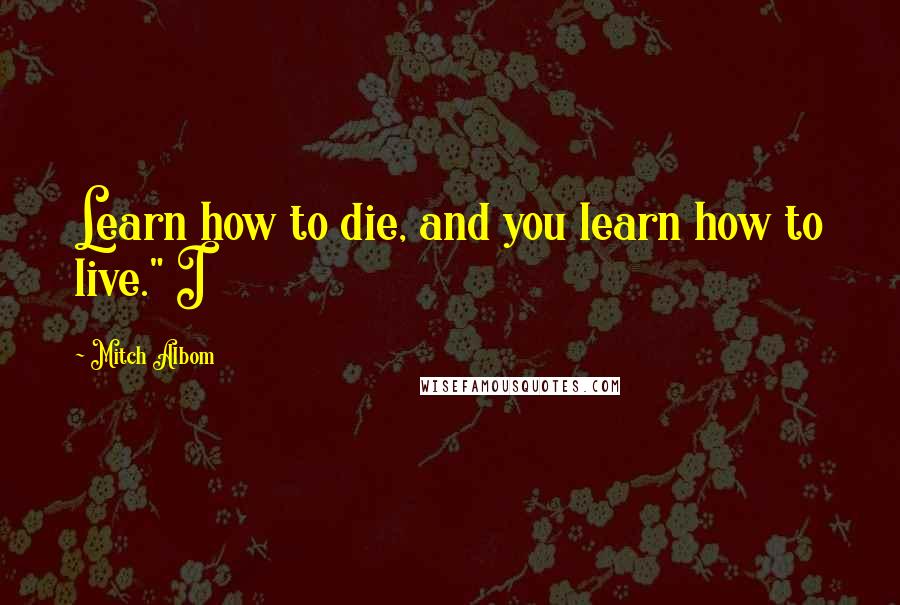 Mitch Albom Quotes: Learn how to die, and you learn how to live." I