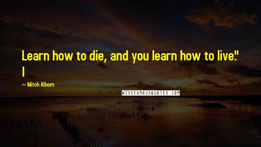 Mitch Albom Quotes: Learn how to die, and you learn how to live." I