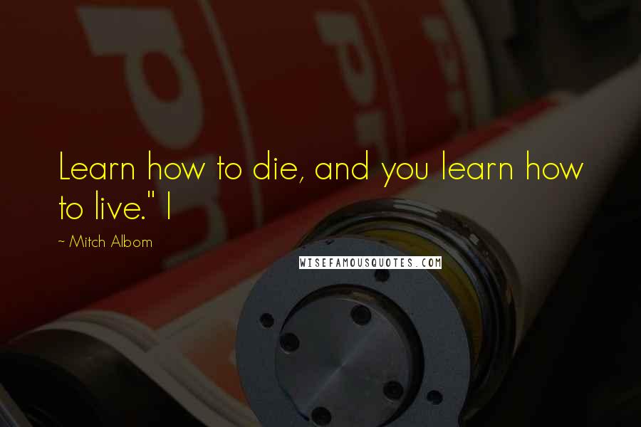 Mitch Albom Quotes: Learn how to die, and you learn how to live." I