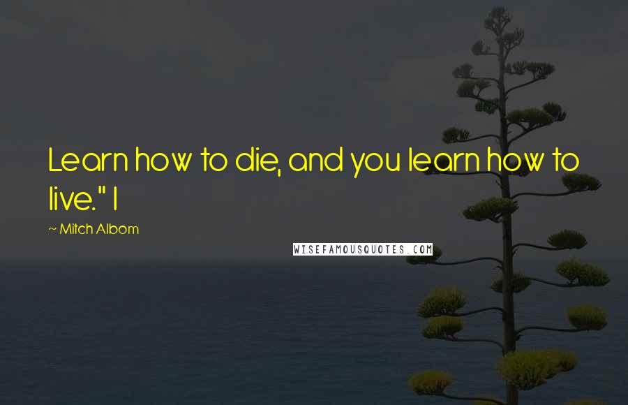 Mitch Albom Quotes: Learn how to die, and you learn how to live." I