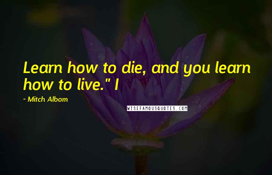 Mitch Albom Quotes: Learn how to die, and you learn how to live." I