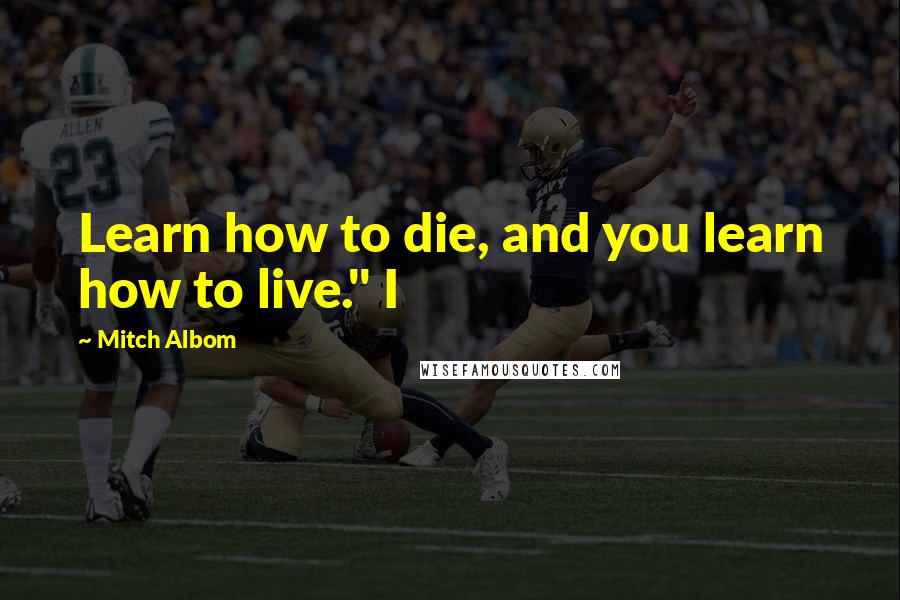 Mitch Albom Quotes: Learn how to die, and you learn how to live." I