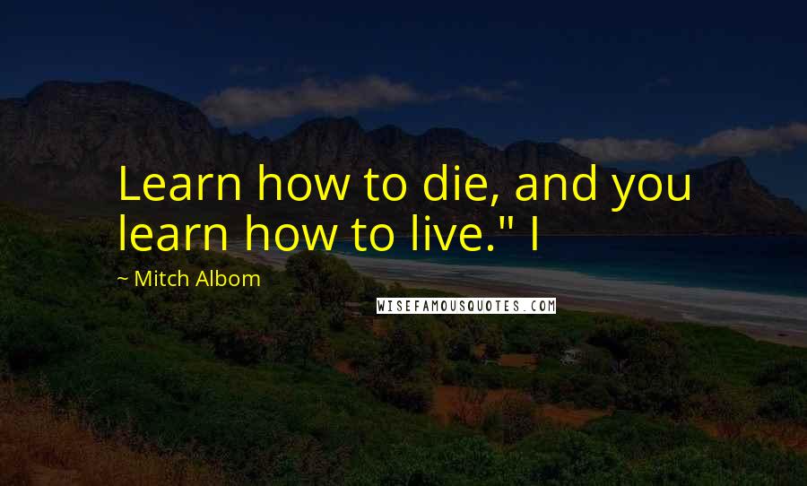 Mitch Albom Quotes: Learn how to die, and you learn how to live." I