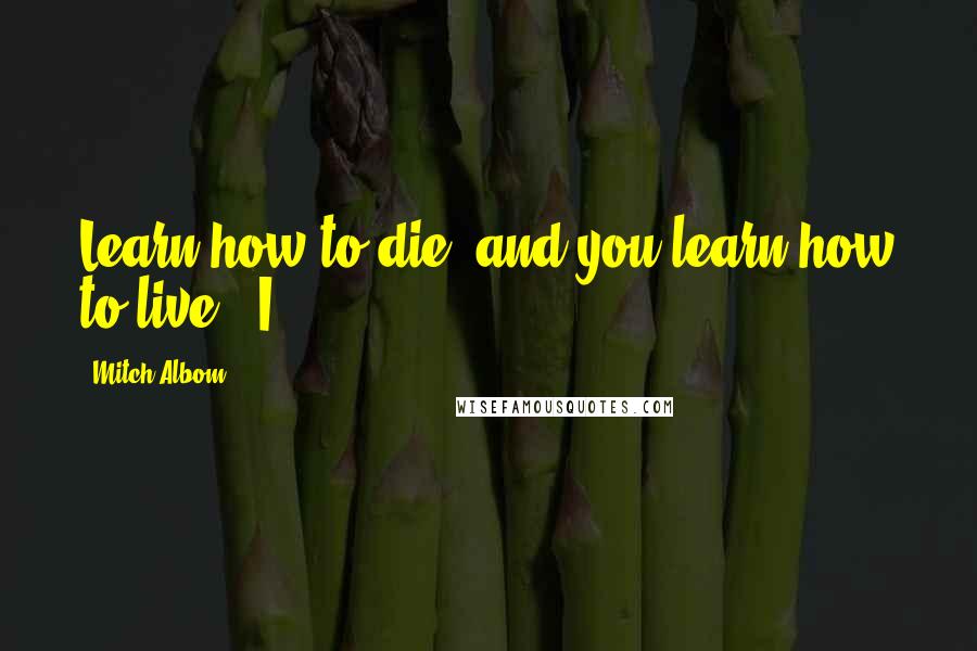 Mitch Albom Quotes: Learn how to die, and you learn how to live." I