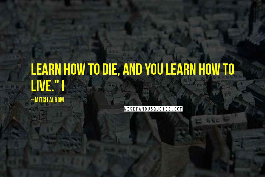Mitch Albom Quotes: Learn how to die, and you learn how to live." I