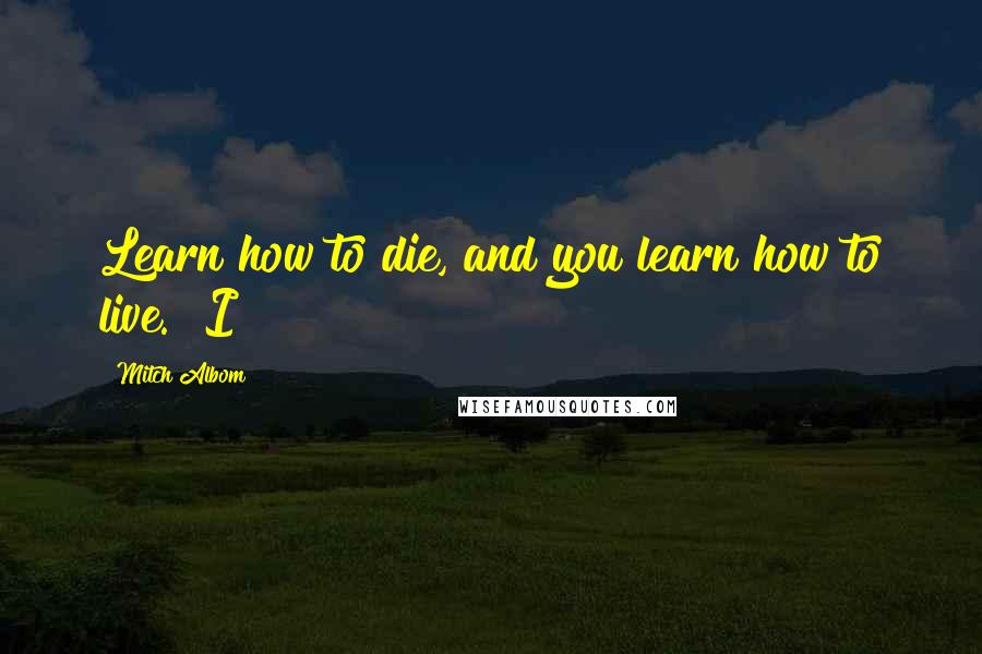 Mitch Albom Quotes: Learn how to die, and you learn how to live." I