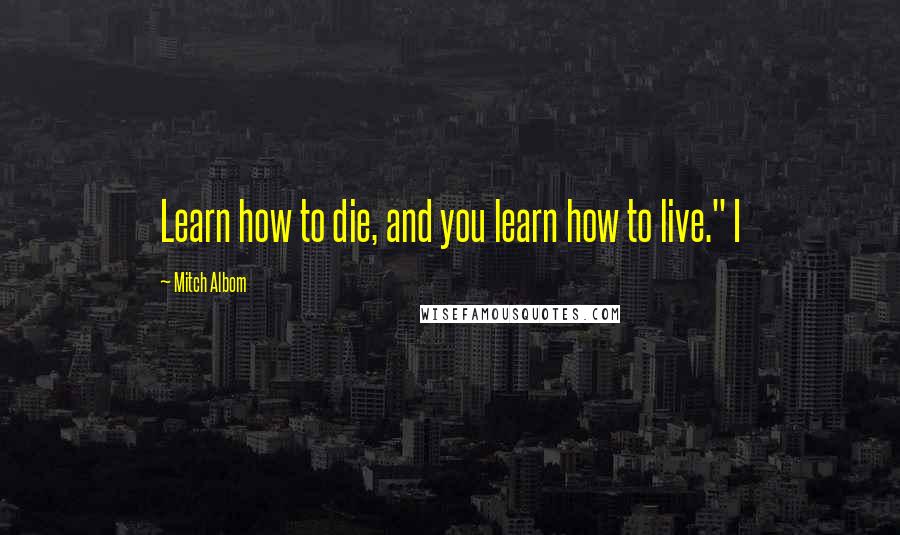 Mitch Albom Quotes: Learn how to die, and you learn how to live." I