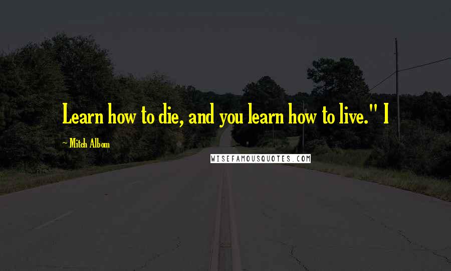 Mitch Albom Quotes: Learn how to die, and you learn how to live." I