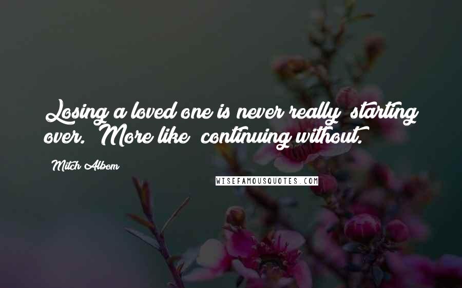 Mitch Albom Quotes: Losing a loved one is never really "starting over." More like "continuing without.