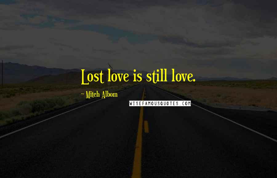 Mitch Albom Quotes: Lost love is still love.