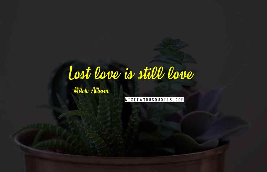 Mitch Albom Quotes: Lost love is still love.