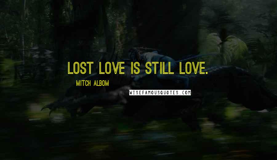 Mitch Albom Quotes: Lost love is still love.