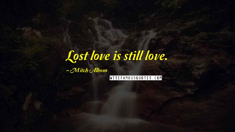 Mitch Albom Quotes: Lost love is still love.