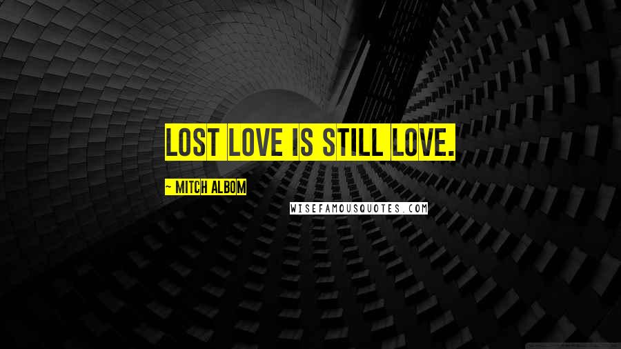 Mitch Albom Quotes: Lost love is still love.