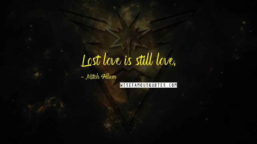 Mitch Albom Quotes: Lost love is still love.