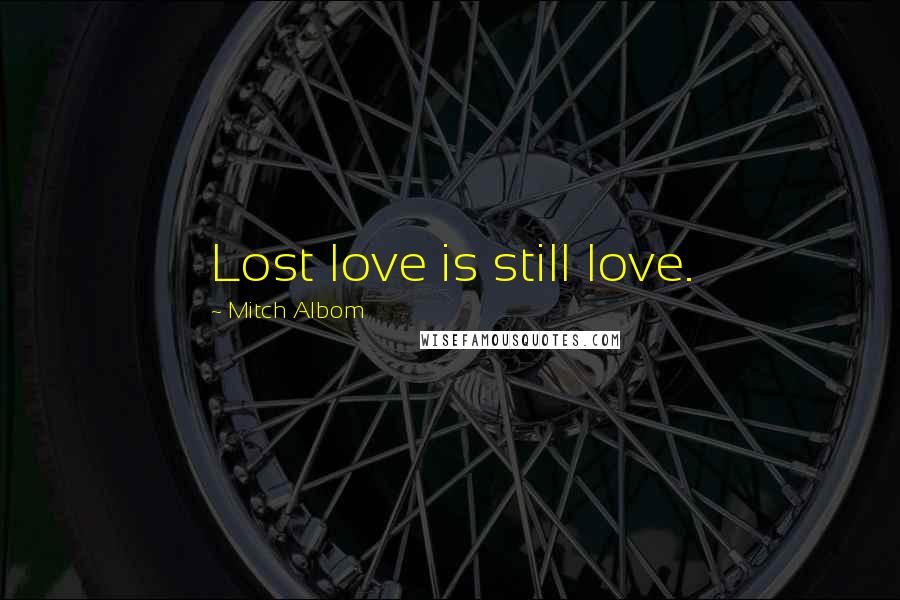 Mitch Albom Quotes: Lost love is still love.