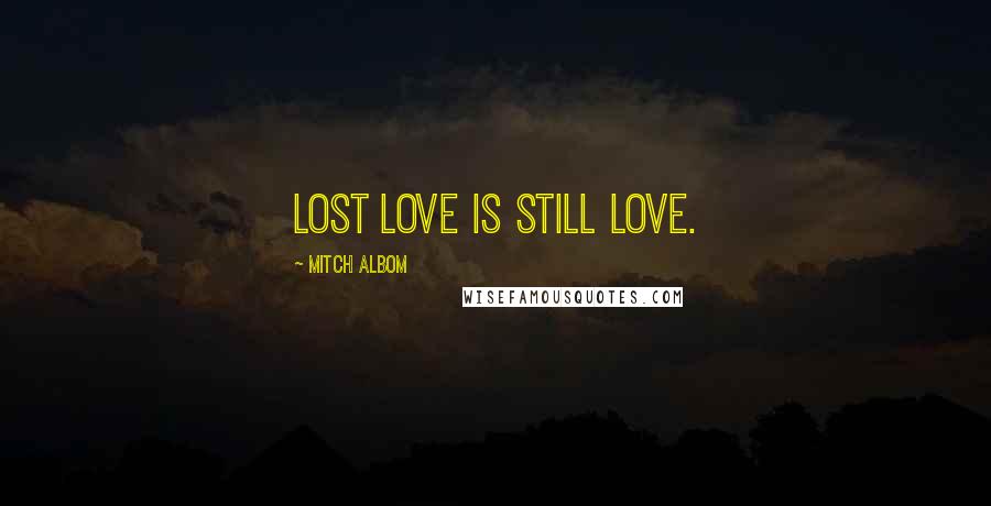 Mitch Albom Quotes: Lost love is still love.