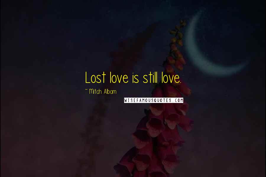 Mitch Albom Quotes: Lost love is still love.