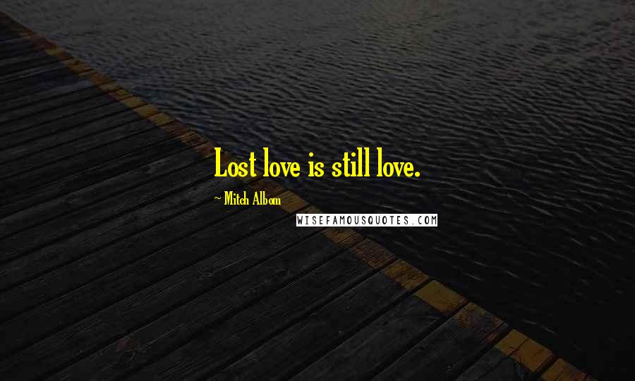 Mitch Albom Quotes: Lost love is still love.