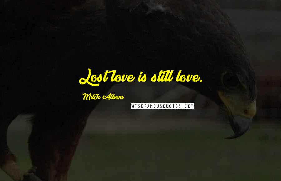 Mitch Albom Quotes: Lost love is still love.