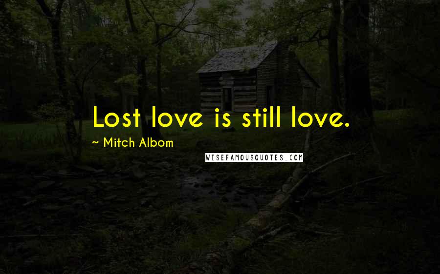 Mitch Albom Quotes: Lost love is still love.