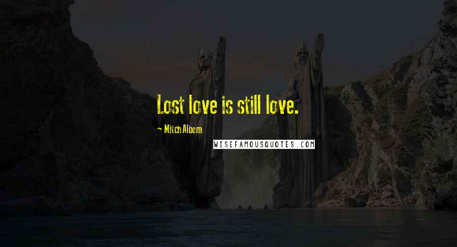 Mitch Albom Quotes: Lost love is still love.