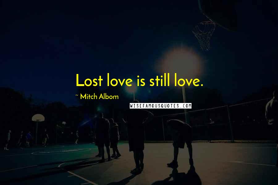 Mitch Albom Quotes: Lost love is still love.