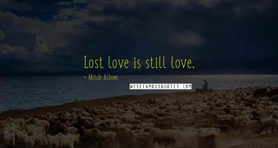 Mitch Albom Quotes: Lost love is still love.