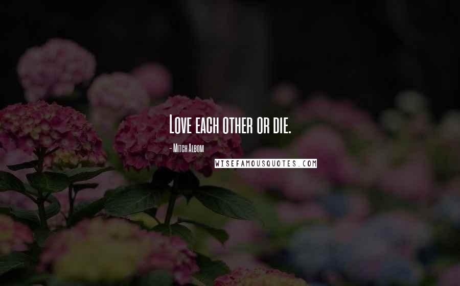 Mitch Albom Quotes: Love each other or die.