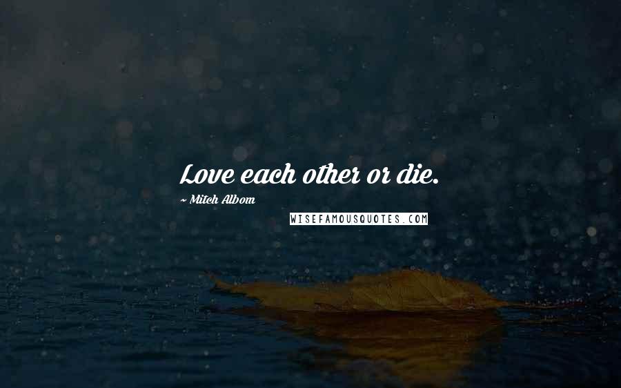 Mitch Albom Quotes: Love each other or die.