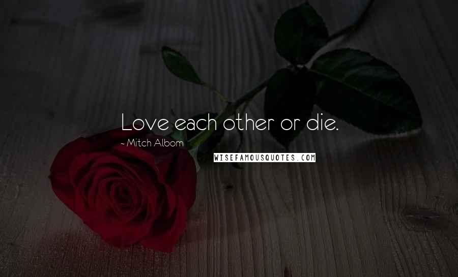 Mitch Albom Quotes: Love each other or die.